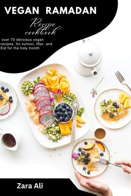 Vegan Ramadan recipe cook book: over 70 delicious vegan recipes, for suhoor, Iftar, and Eid for the holy month by Ali, Zara