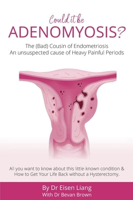 Adenomyosis -The Bad Cousin of Endometriosis: An unsuspected cause of Heavy Painful Periods by Liang, Eisen