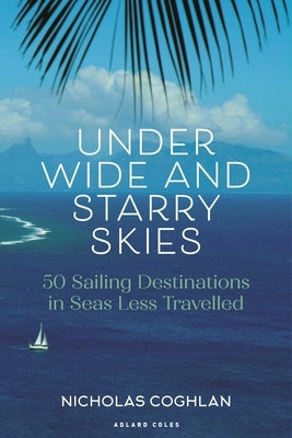 Under Wide and Starry Skies: 50 Sailing Destinations in Seas Less Travelled by Coghlan, Nicholas