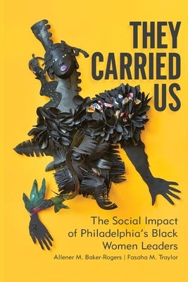 They Carried Us: The Social Impact of Philadelphia's Black Women Leaders by Baker-Rogers, Allener M.