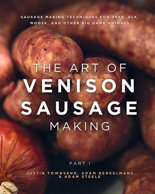 The Art of Venison Sausage Making: Sausage Making Techniques for Deer, Elk, Moose, and other Big Game Animals by Berkelmans, Adam