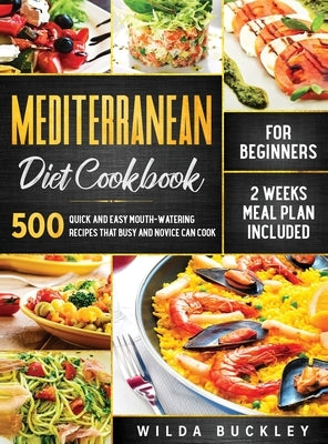 Mediterranean Diet Cookbook for Beginners: 500 Quick and Easy Mouth-watering Recipes that Busy and Novice Can Cook, 2 Weeks Meal Plan Included: 500 Qu by Buckley, Wilda