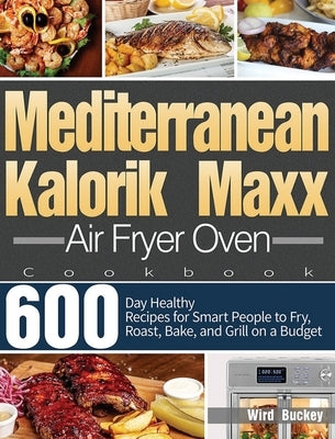 Mediterranean Kalorik Maxx Air Fryer Oven Cookbook: 600-Day Healthy Recipes for Smart People to Fry, Roast, Bake, and Grill on a Budget by Buckey, Wird