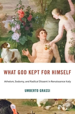 What God Kept for Himself: Atheism, Sodomy, and Radical Dissent in Renaissance Italy by Grassi, Umberto