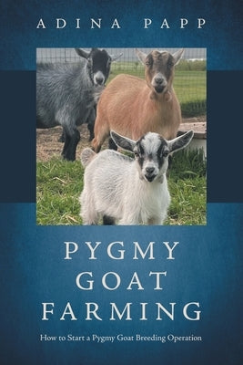 Pygmy Goat Breeding: How to Start a Pygmy Goat Breeding Operation by Papp, Adina