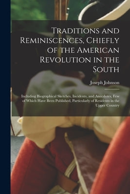 Traditions and Reminiscences, Chiefly of the American Revolution in the South: Including Biographical Sketches, Incidents, and Anecdotes, Few of Which by Johnson, Joseph