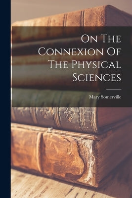 On The Connexion Of The Physical Sciences by Somerville, Mary