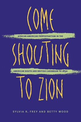 Come Shouting to Zion: African American Protestantism in the American South and British Caribbean to 1830 by Frey, Sylvia R.