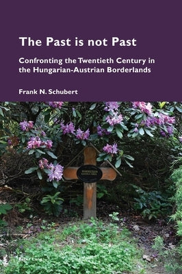 The Past Is Not Past: Confronting the Twentieth Century in the Hungarian-Austrian Borderlands by Pizzi, Katia