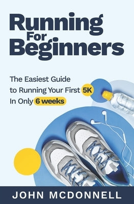 Running for Beginners: The Easiest Guide to Running Your First 5K In Only 6 Weeks by McDonnell, John