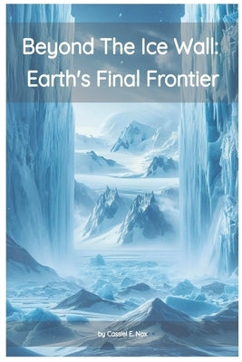 Beyond the Ice Wall: Earth's FInal Frontier by Nox, Cassiel E.