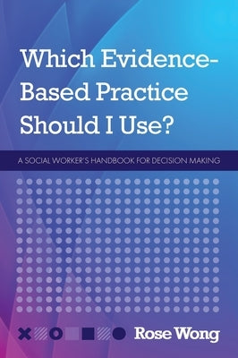 Which Evidence-Based Practice Should I Use?: A Social Worker's Handbook for Decision Making by Wong, Rose