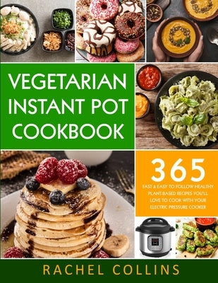 Vegetarian Instant Pot Cookbook: 365 Fast & Easy to Follow Healthy Plant-Based Recipes You'll Love to Cook with Your Electric Pressure Cooker by Collins, Rachel