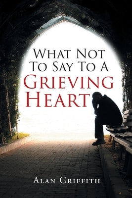 What Not To Say To A Grieving Heart by Griffith, Alan