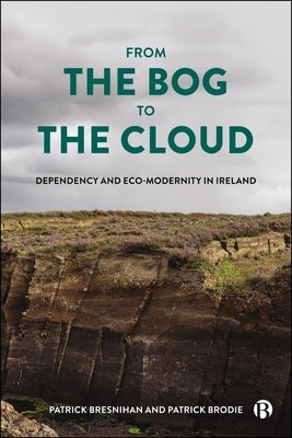 From the Bog to the Cloud: Dependency and Eco-Modernity in Ireland by Bresnihan, Patrick