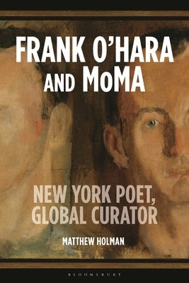 Frank O'Hara and MoMA: New York Poet, Global Curator by Holman, Matthew