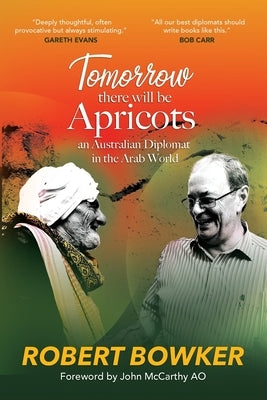 Tomorrow There Will Be Apricots: An Australian Diplomat In The Arab World by Bowker, Robert