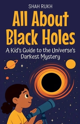 All About Black Holes: A Kid's Guide to the Universe's Darkest Mystery by Rukh, Shah