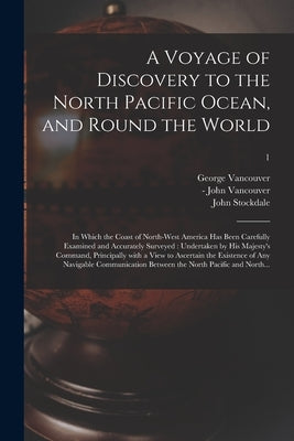 A Voyage of Discovery to the North Pacific Ocean, and Round the World: in Which the Coast of North-west America Has Been Carefully Examined and Accura by Vancouver, George 1757-1798