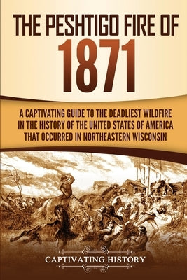 The Peshtigo Fire of 1871: A Captivating Guide to the Deadliest Wildfire in the History of the United States of America That Occurred in Northeas by History, Captivating
