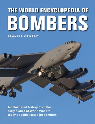 The World Encyclopedia of Bombers: An Illustrated History from the Early Planes of World War 1 to the Sophisticated Jet Bombers of the Modern Age by Crosby, Francis