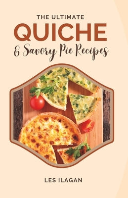 The Ultimate Quiche & Savory Pie Recipes by Ilagan, Les