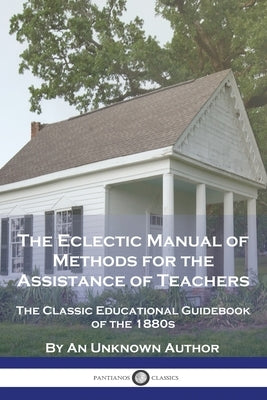 The Eclectic Manual of Methods for the Assistance of Teachers: The Classic Educational Guidebook of the 1880s by Author, An Unknown