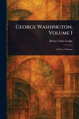 George Washington, Volume I by Lodge, Henry Cabot