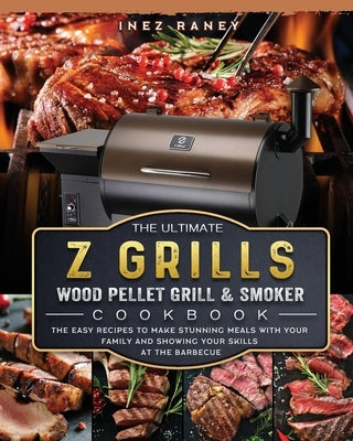 The Ultimate Z Grills Wood Pellet Grill and Smoker Cookbook: The Easy Recipes To Make Stunning Meals With Your Family And Showing Your Skills At The B by Raney, Inez