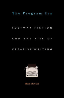 Program Era: Postwar Fiction and the Rise of Creative Writing by McGurl, Mark