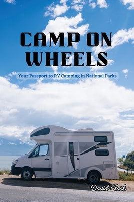 Camp on Wheels: Your Passport to RV Camping in National Parks by Clark, David