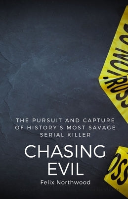 Chasing Evil: The Pursuit and Capture of History's Most Savage Serial Killer by Northwood, Felix