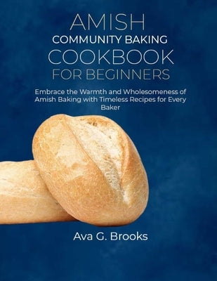 Amish Community Baking Cookbook For Beginners: Embrace the Warmth and Wholesomeness of Amish Baking with Timeless Recipes for Every Baker by G. Brooks, Ava