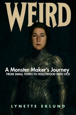 Weird: A Monster-Maker's Journey from Small Town to Hollywood with Ocd by Eklund, Lynette