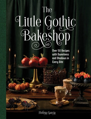 The Little Gothic Bakeshop: Over 50 Recipes with Sweetness and Shadows in Every Bite by Garcia, Helena