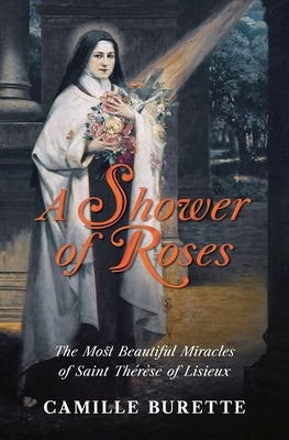 A Shower of Roses: The Most Beautiful Miracles of Saint Thérèse of Lisieux by Burette, Camille