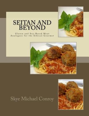 Seitan and Beyond: Gluten and Soy-Based Meat Analogues for the Ethical Gourmet by Conroy, Skye Michael