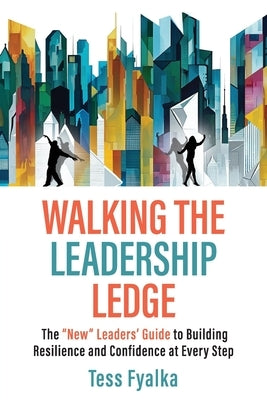 Walking the Leadership Ledge: The "New" Leaders' Guide to Building Resilience and Confidence at Every Step by Fyalka, Tess