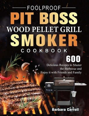 Foolproof Pit Boss Wood Pellet Grill and Smoker Cookbook: 600 Delicious Recipes to Master the Barbecue and Enjoy it with Friends and Family by Carroll, Barbara
