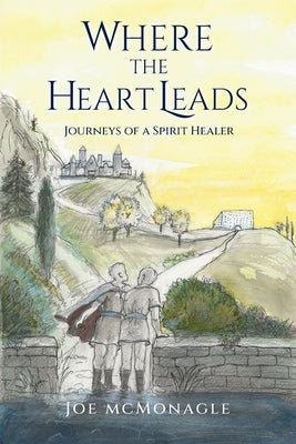 Where the Heart Leads: Journeys of a Spirit Healer by McMonagle, Joe