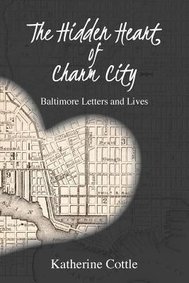 The Hidden Heart of Charm City: Baltimore Letters and Lives by Cottle, Katherine