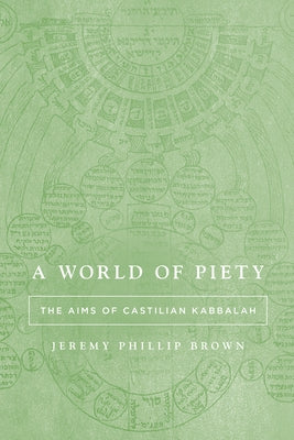 A World of Piety: The Aims of Castilian Kabbalah by Brown, Jeremy Phillip
