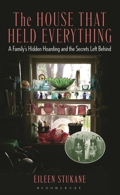 The House That Held Everything: A Family's Hidden Hoarding and the Secrets Left Behind by Stukane, Eileen