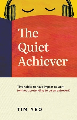 The Quiet Achiever: Tiny habits to have impact at work without pretending to be an extrovert by Yeo, Tim