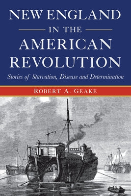 New England in the American Revolution: Stories of Starvation, Disease and Determination by Geake, Robert a.