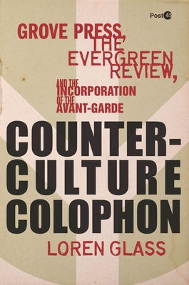 Counterculture Colophon: Grove Press, the Evergreen Review, and the Incorporation of the Avant-Garde by Glass, Loren