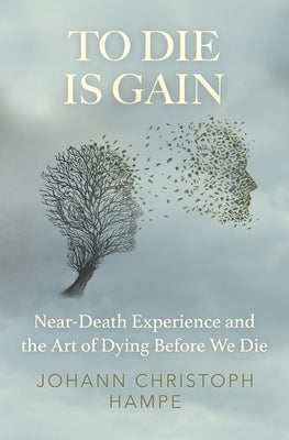 To Die is Gain: Near-Death Experience and the Art of Dying Before We Die by Hampe, Johann Christoph