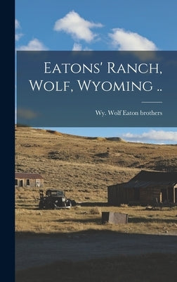 Eatons' Ranch, Wolf, Wyoming .. by Eaton Brothers, Wolf Wy