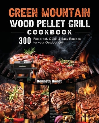 Green Mountain Wood Pellet Grill Cookbook: 300 Foolproof, Quick & Easy Recipes for your Outdoor Grill by Hundt, Kenneth