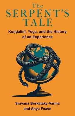 The Serpent's Tale: Kundalini, Yoga, and the History of an Experience by Borkataky-Varma, Sravana